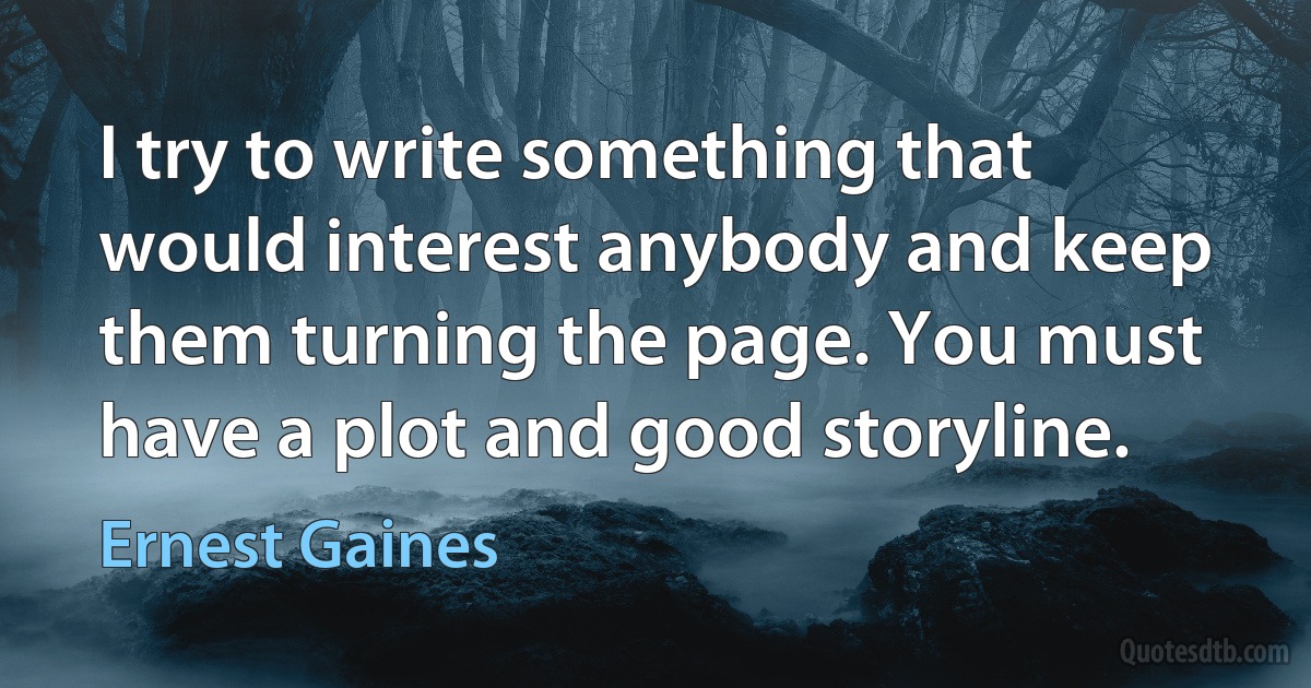 I try to write something that would interest anybody and keep them turning the page. You must have a plot and good storyline. (Ernest Gaines)