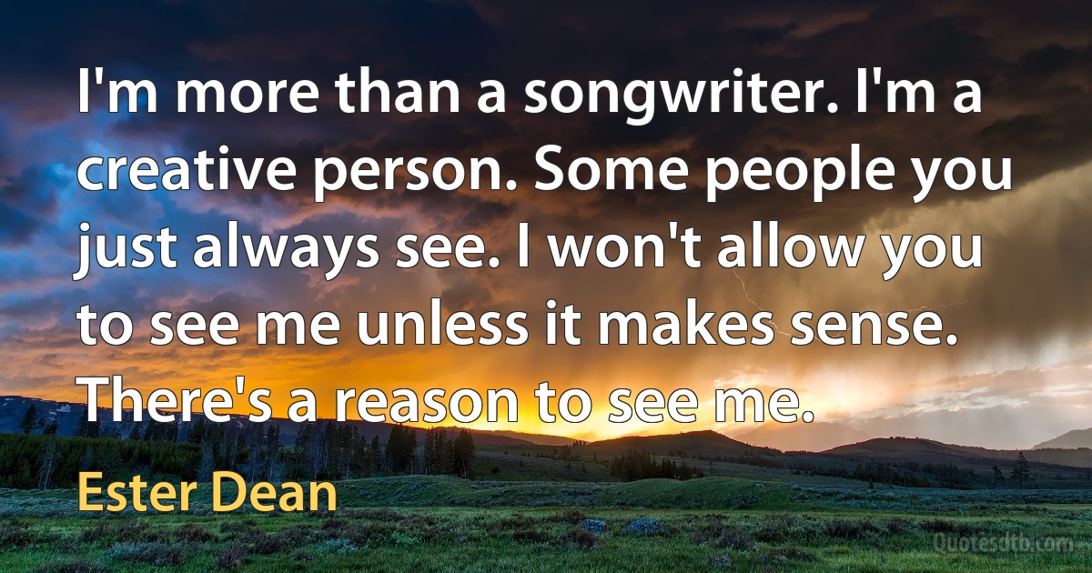 I'm more than a songwriter. I'm a creative person. Some people you just always see. I won't allow you to see me unless it makes sense. There's a reason to see me. (Ester Dean)