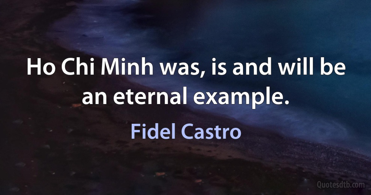 Ho Chi Minh was, is and will be an eternal example. (Fidel Castro)