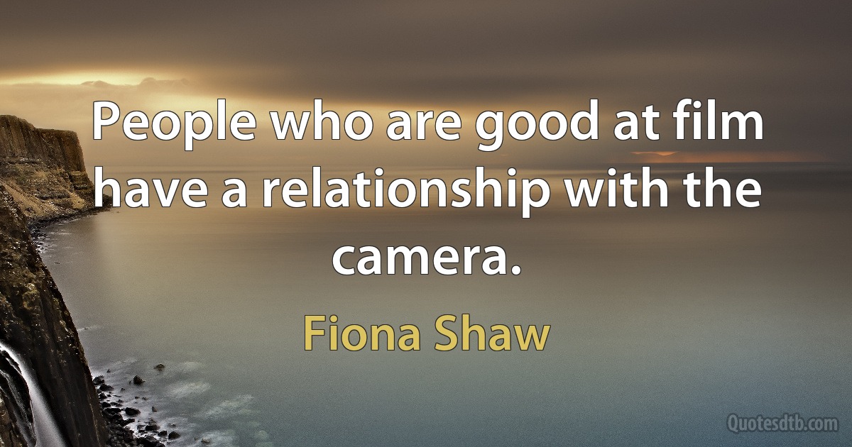 People who are good at film have a relationship with the camera. (Fiona Shaw)