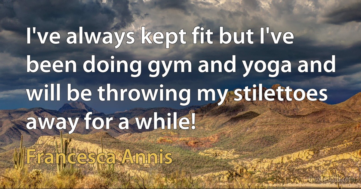 I've always kept fit but I've been doing gym and yoga and will be throwing my stilettoes away for a while! (Francesca Annis)