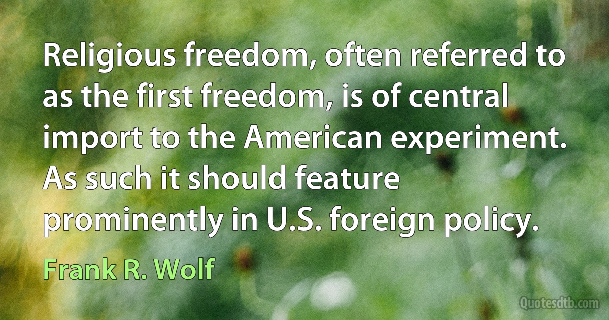 Religious freedom, often referred to as the first freedom, is of central import to the American experiment. As such it should feature prominently in U.S. foreign policy. (Frank R. Wolf)