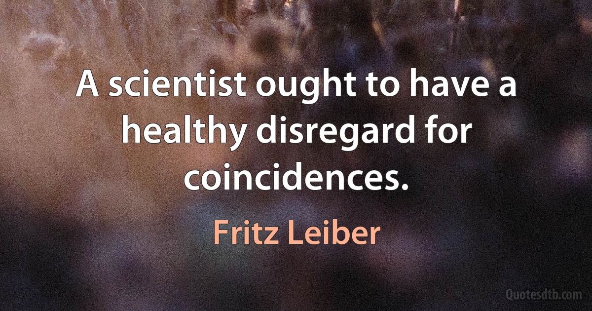 A scientist ought to have a healthy disregard for coincidences. (Fritz Leiber)