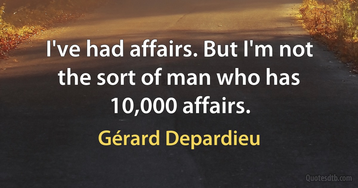 I've had affairs. But I'm not the sort of man who has 10,000 affairs. (Gérard Depardieu)