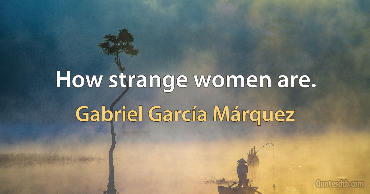 How strange women are. (Gabriel García Márquez)