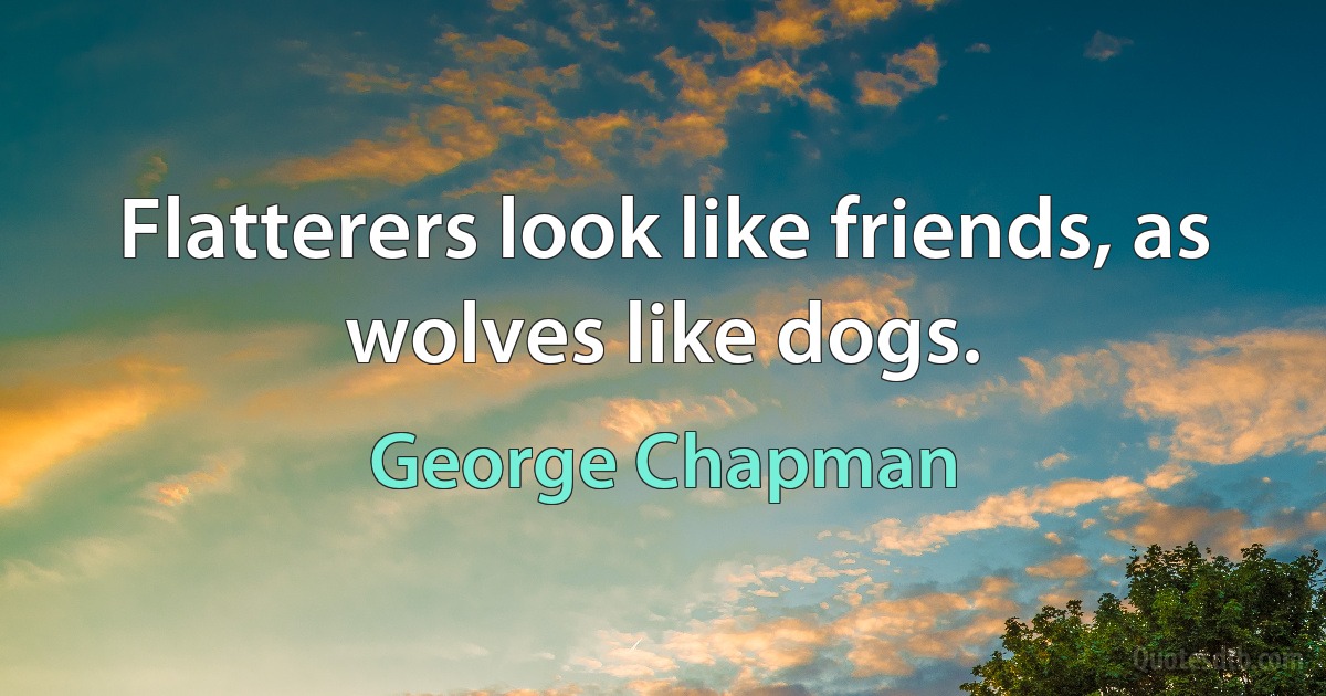 Flatterers look like friends, as wolves like dogs. (George Chapman)