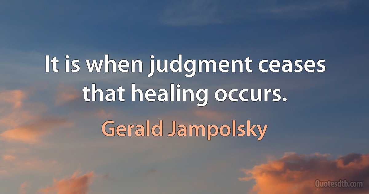 It is when judgment ceases that healing occurs. (Gerald Jampolsky)