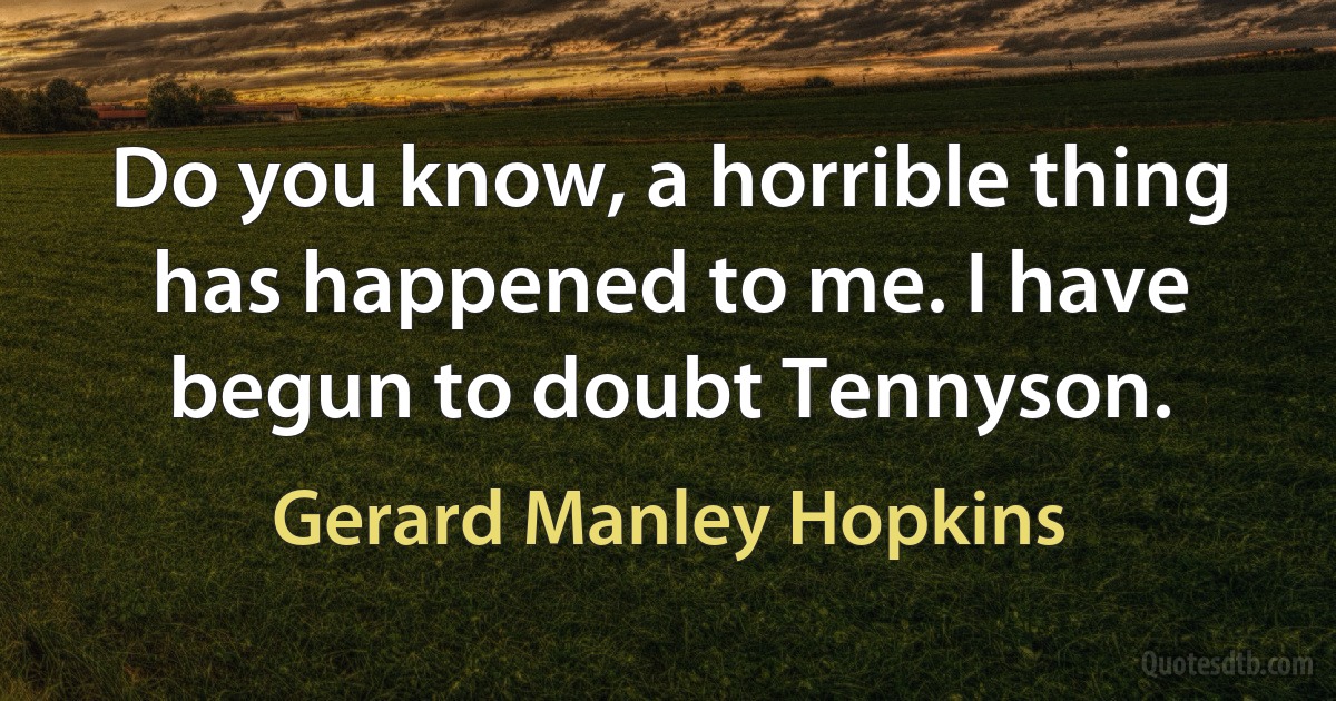 Do you know, a horrible thing has happened to me. I have begun to doubt Tennyson. (Gerard Manley Hopkins)