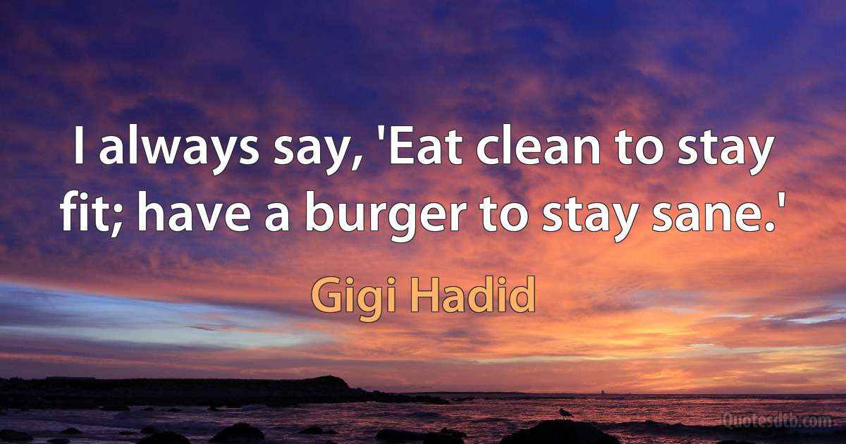 I always say, 'Eat clean to stay fit; have a burger to stay sane.' (Gigi Hadid)