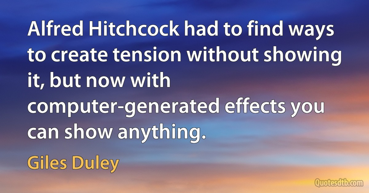 Alfred Hitchcock had to find ways to create tension without showing it, but now with computer-generated effects you can show anything. (Giles Duley)