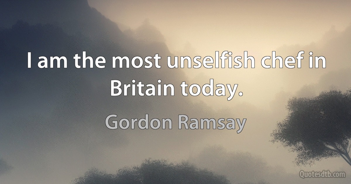 I am the most unselfish chef in Britain today. (Gordon Ramsay)