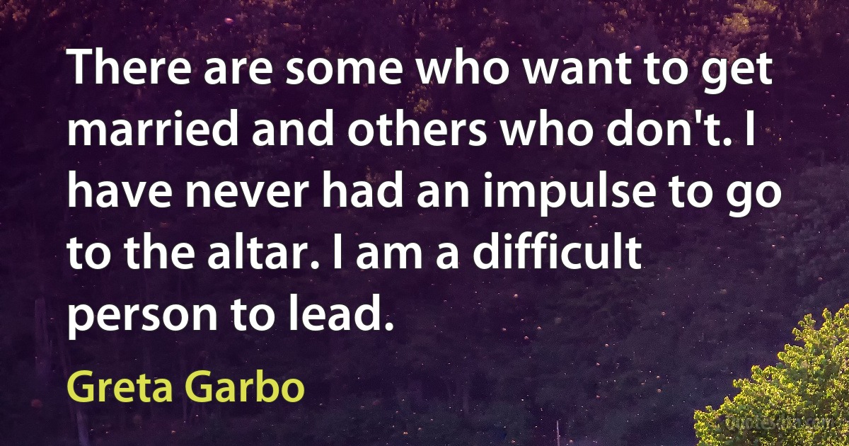 There are some who want to get married and others who don't. I have never had an impulse to go to the altar. I am a difficult person to lead. (Greta Garbo)