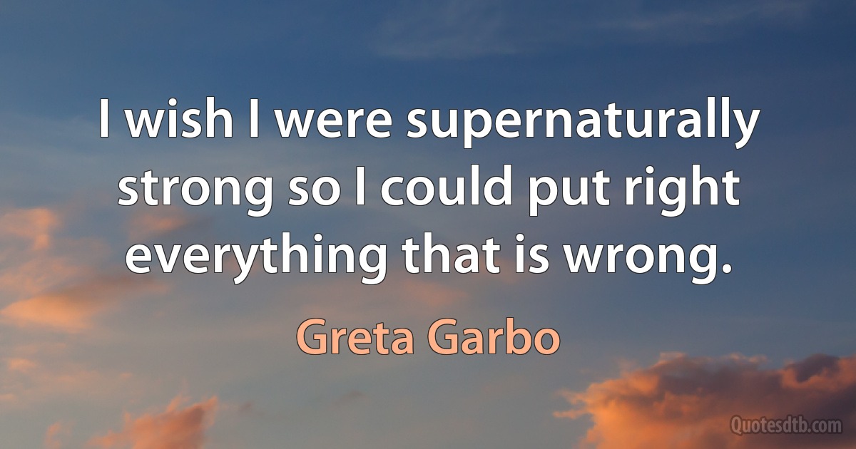 I wish I were supernaturally strong so I could put right everything that is wrong. (Greta Garbo)