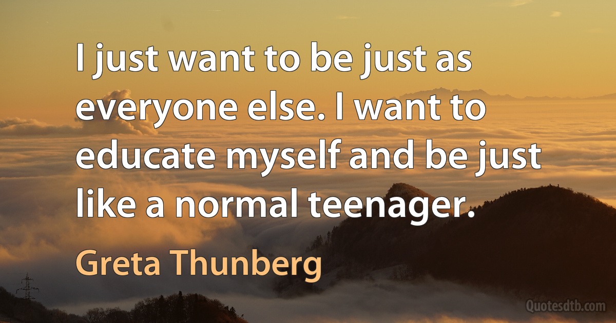 I just want to be just as everyone else. I want to educate myself and be just like a normal teenager. (Greta Thunberg)