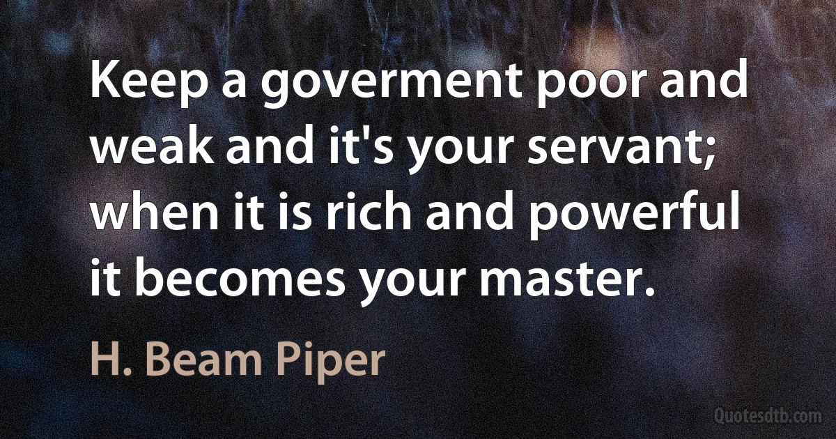 Keep a goverment poor and weak and it's your servant; when it is rich and powerful it becomes your master. (H. Beam Piper)