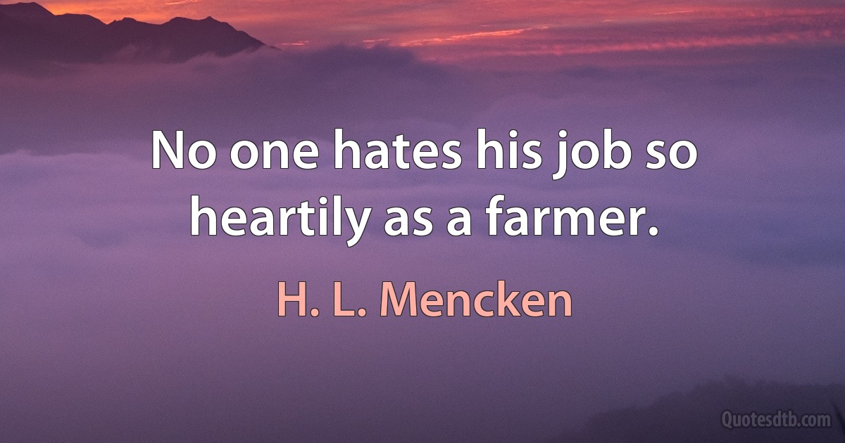 No one hates his job so heartily as a farmer. (H. L. Mencken)