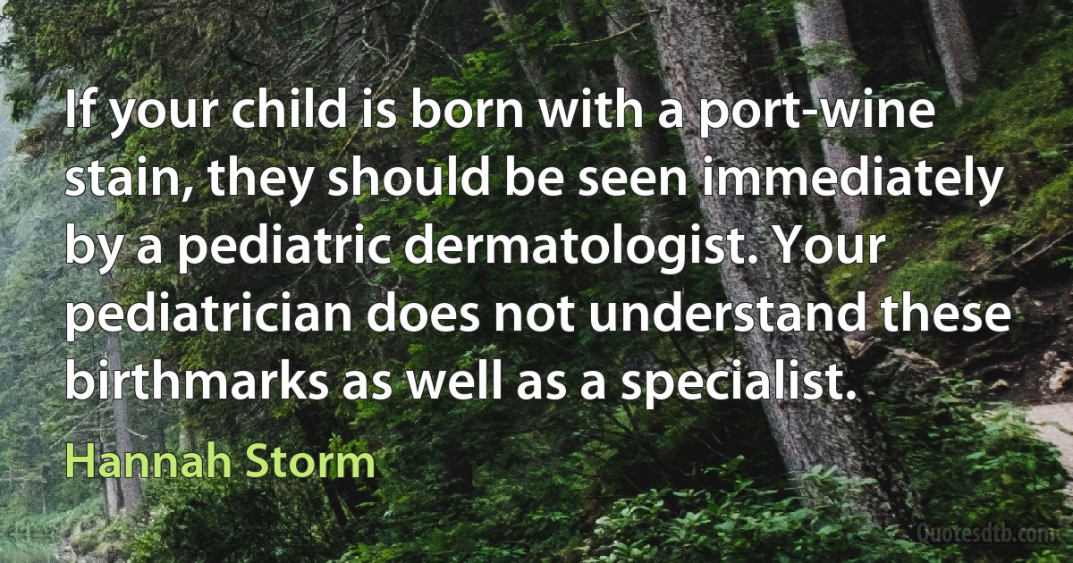 If your child is born with a port-wine stain, they should be seen immediately by a pediatric dermatologist. Your pediatrician does not understand these birthmarks as well as a specialist. (Hannah Storm)