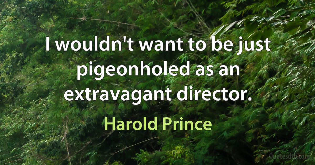 I wouldn't want to be just pigeonholed as an extravagant director. (Harold Prince)