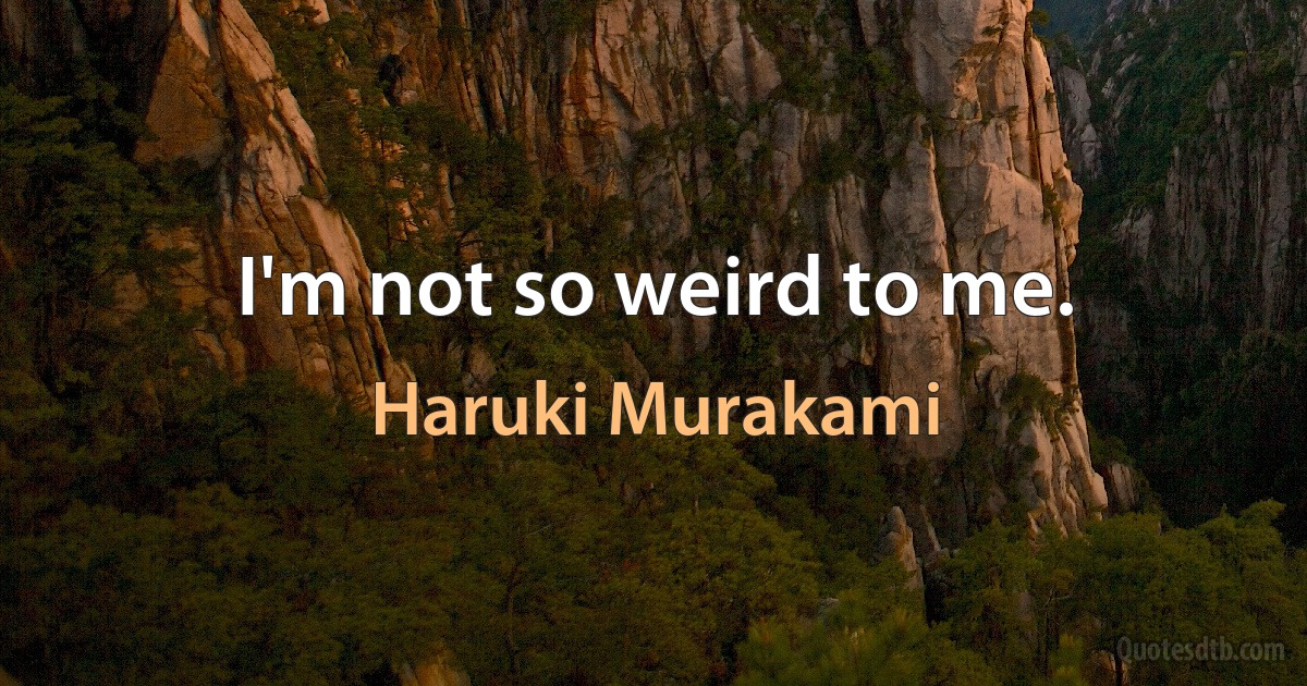 I'm not so weird to me. (Haruki Murakami)