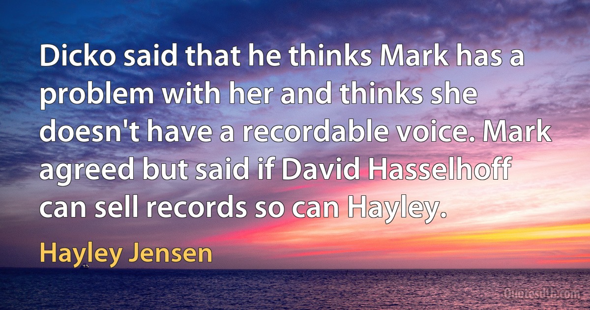 Dicko said that he thinks Mark has a problem with her and thinks she doesn't have a recordable voice. Mark agreed but said if David Hasselhoff can sell records so can Hayley. (Hayley Jensen)