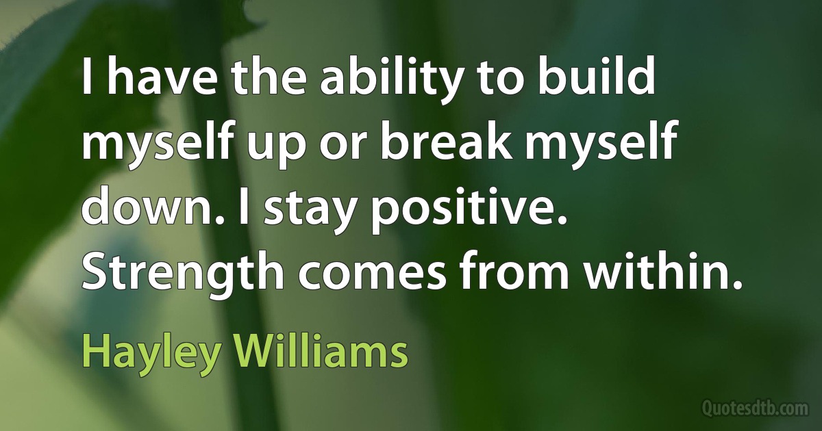 I have the ability to build myself up or break myself down. I stay positive. Strength comes from within. (Hayley Williams)