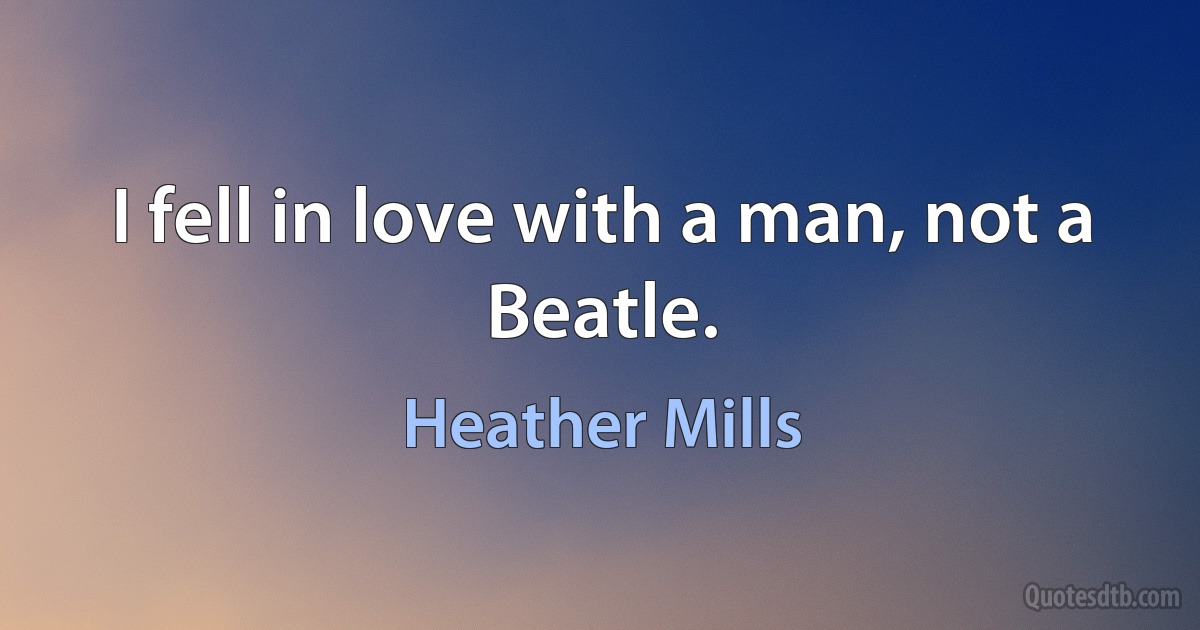 I fell in love with a man, not a Beatle. (Heather Mills)