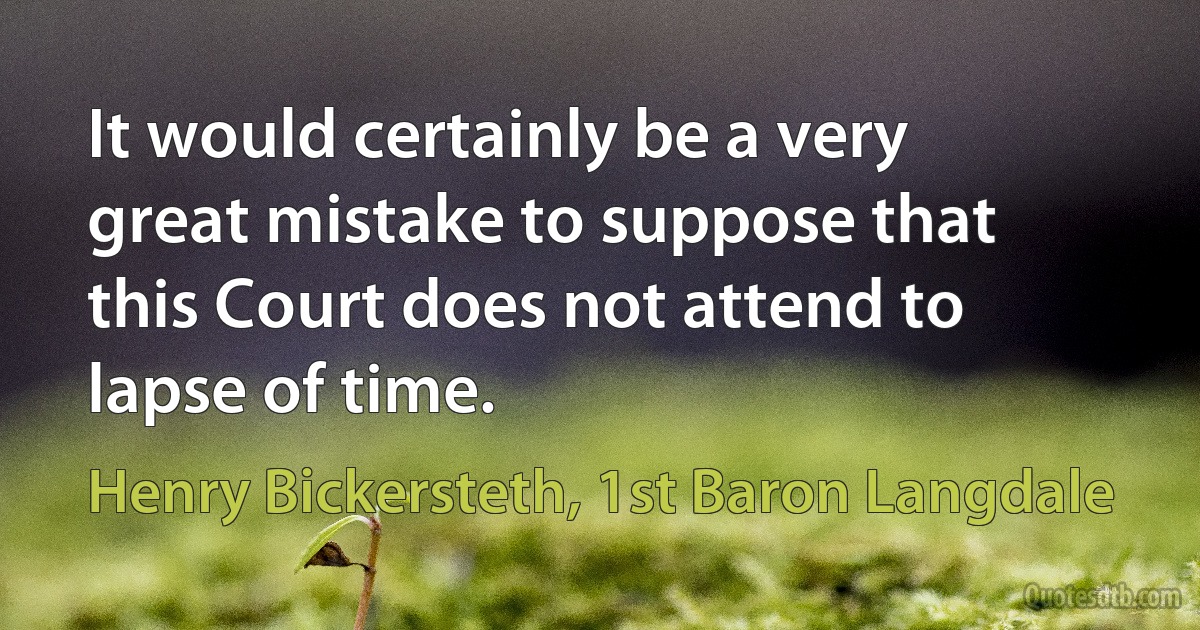 It would certainly be a very great mistake to suppose that this Court does not attend to lapse of time. (Henry Bickersteth, 1st Baron Langdale)