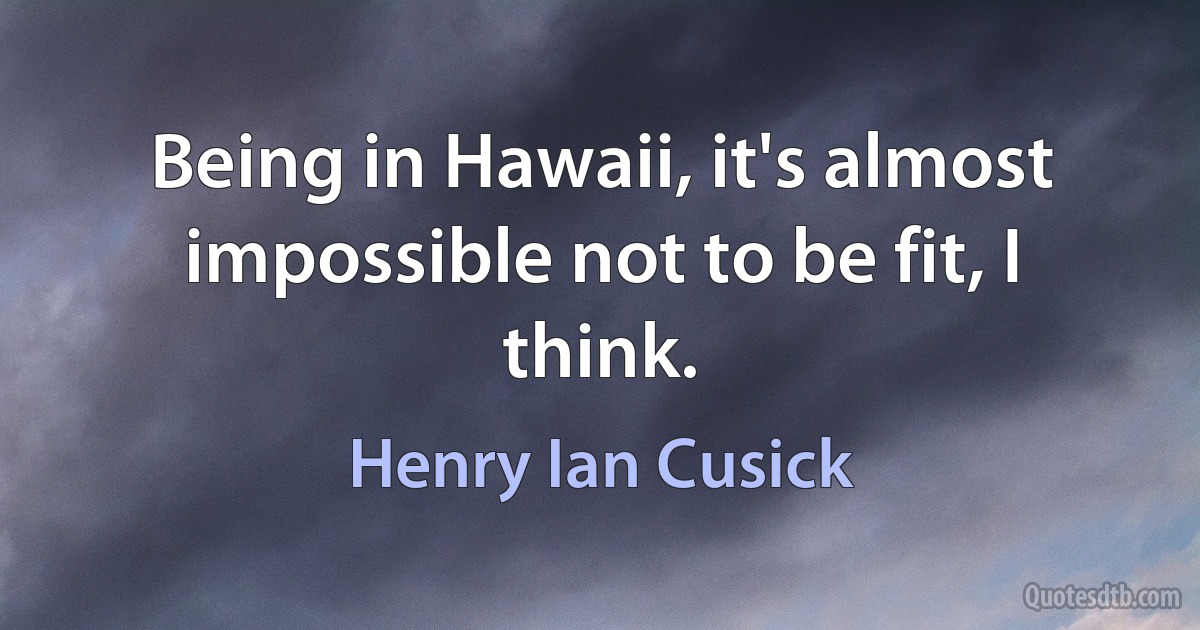 Being in Hawaii, it's almost impossible not to be fit, I think. (Henry Ian Cusick)