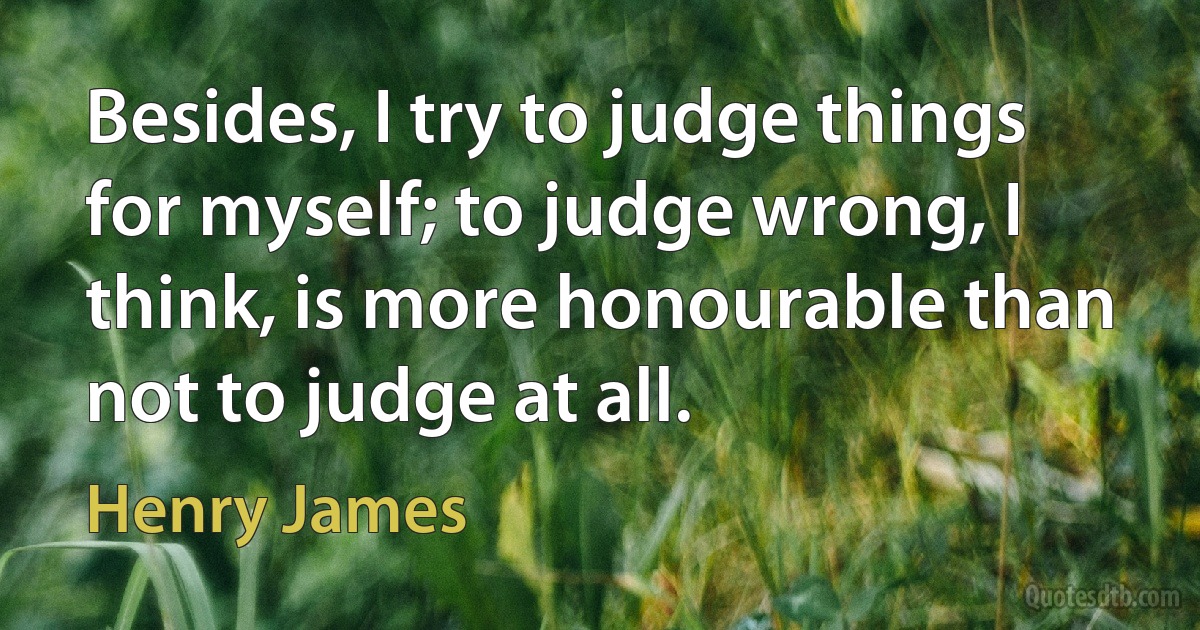 Besides, I try to judge things for myself; to judge wrong, I think, is more honourable than not to judge at all. (Henry James)