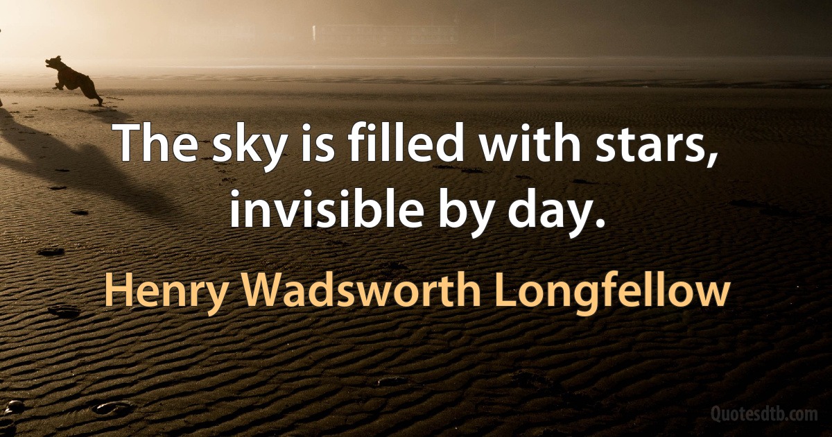 The sky is filled with stars, invisible by day. (Henry Wadsworth Longfellow)