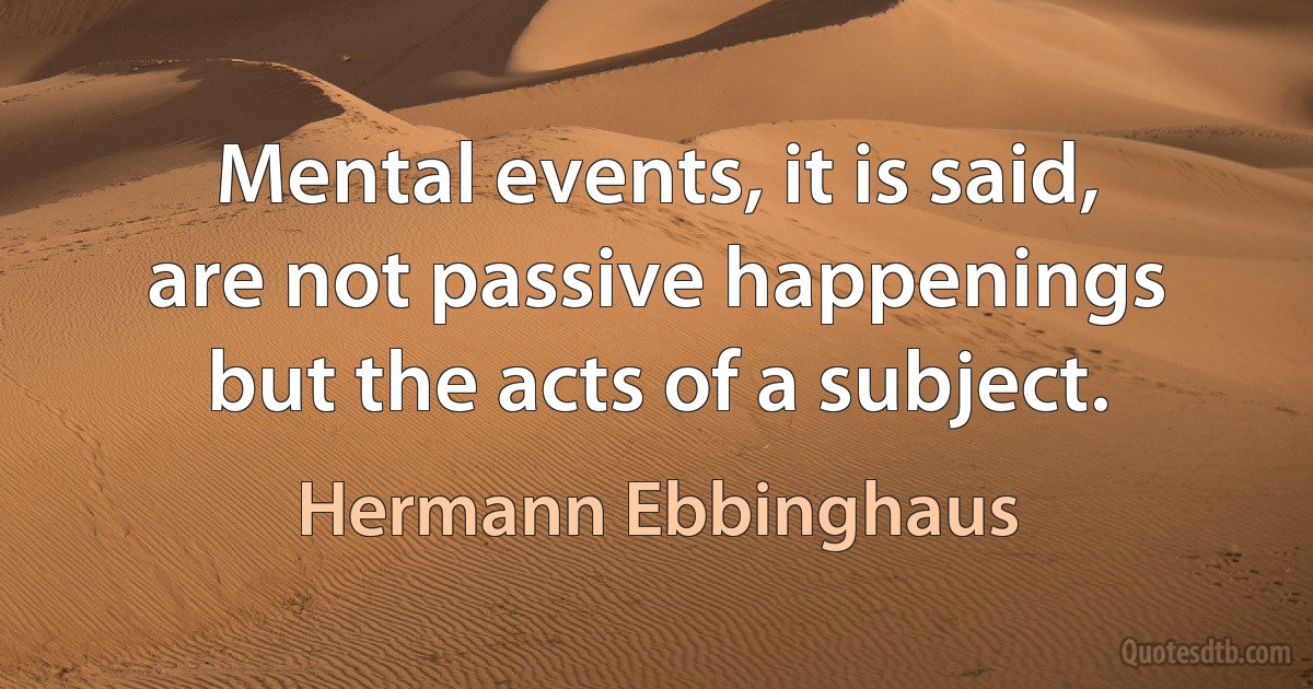 Mental events, it is said, are not passive happenings but the acts of a subject. (Hermann Ebbinghaus)