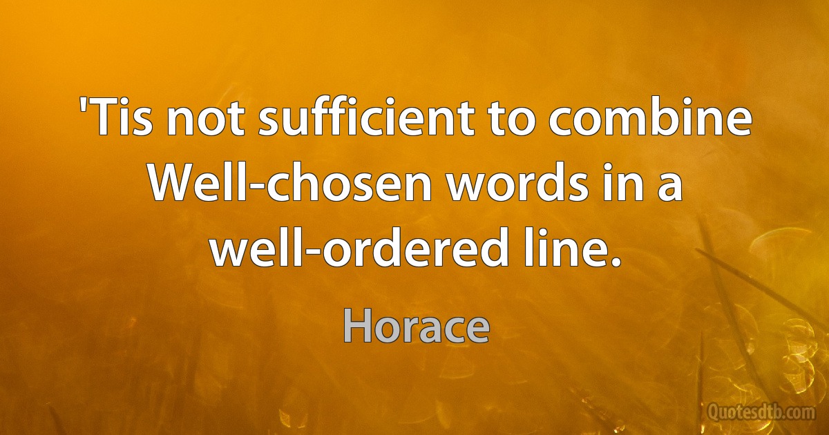 'Tis not sufficient to combine
Well-chosen words in a well-ordered line. (Horace)