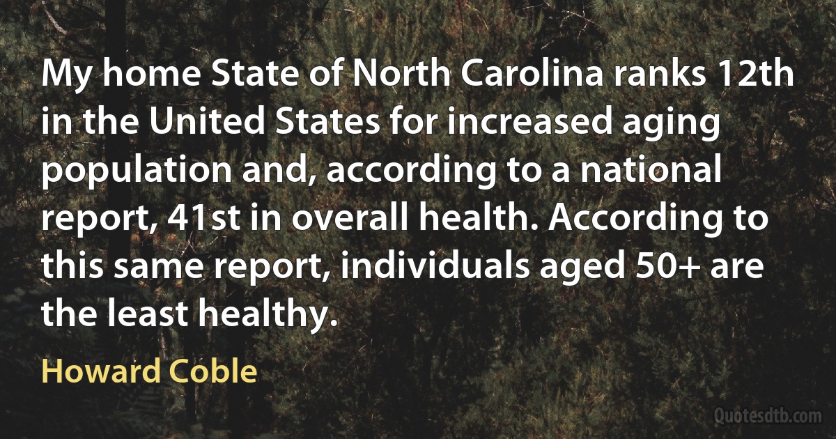 My home State of North Carolina ranks 12th in the United States for increased aging population and, according to a national report, 41st in overall health. According to this same report, individuals aged 50+ are the least healthy. (Howard Coble)