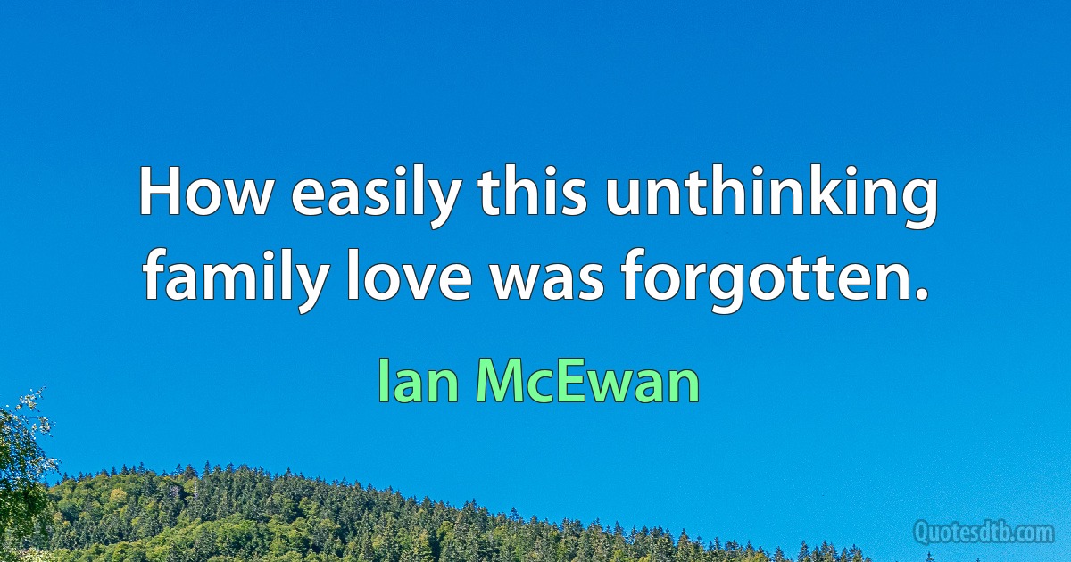 How easily this unthinking family love was forgotten. (Ian McEwan)