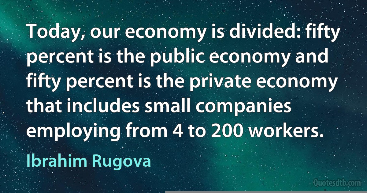 Today, our economy is divided: fifty percent is the public economy and fifty percent is the private economy that includes small companies employing from 4 to 200 workers. (Ibrahim Rugova)