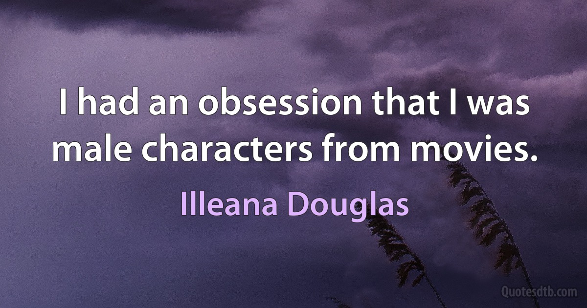 I had an obsession that I was male characters from movies. (Illeana Douglas)