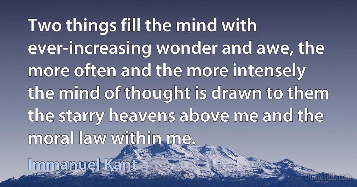 Two things fill the mind with ever-increasing wonder and awe, the more often and the more intensely the mind of thought is drawn to them the starry heavens above me and the moral law within me. (Immanuel Kant)