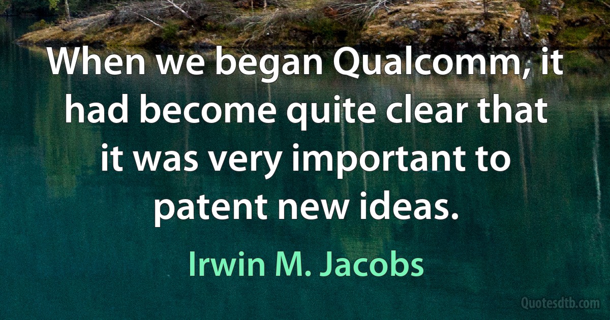 When we began Qualcomm, it had become quite clear that it was very important to patent new ideas. (Irwin M. Jacobs)