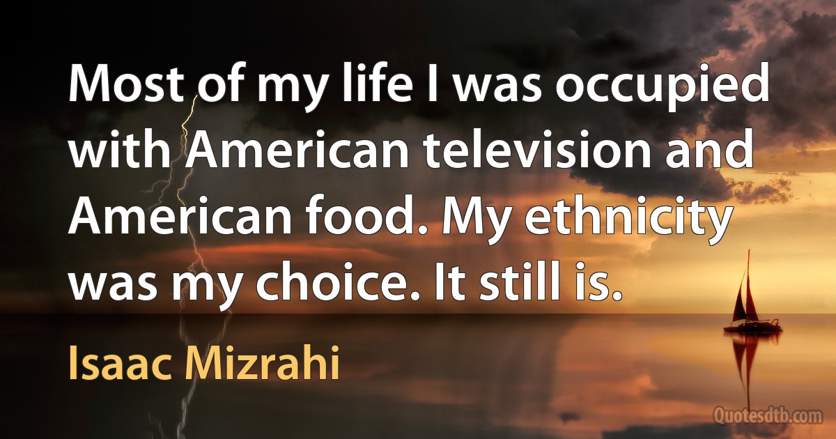 Most of my life I was occupied with American television and American food. My ethnicity was my choice. It still is. (Isaac Mizrahi)