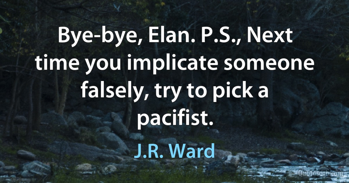 Bye-bye, Elan. P.S., Next time you implicate someone falsely, try to pick a pacifist. (J.R. Ward)