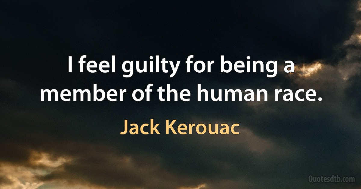 I feel guilty for being a member of the human race. (Jack Kerouac)