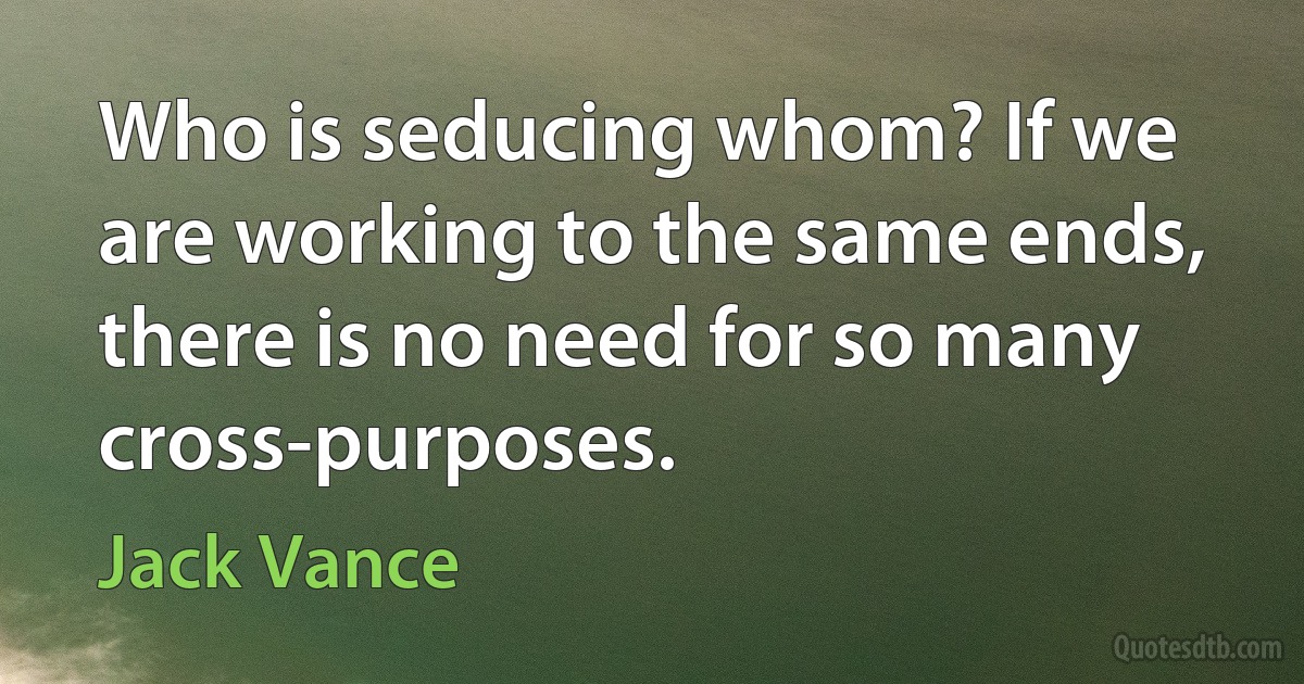 Who is seducing whom? If we are working to the same ends, there is no need for so many cross-purposes. (Jack Vance)