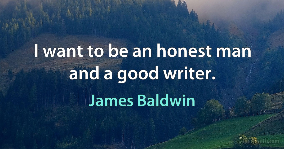 I want to be an honest man and a good writer. (James Baldwin)