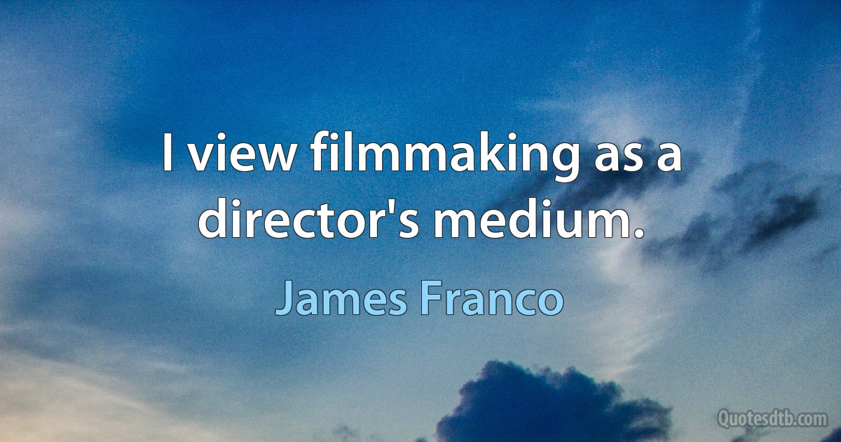 I view filmmaking as a director's medium. (James Franco)