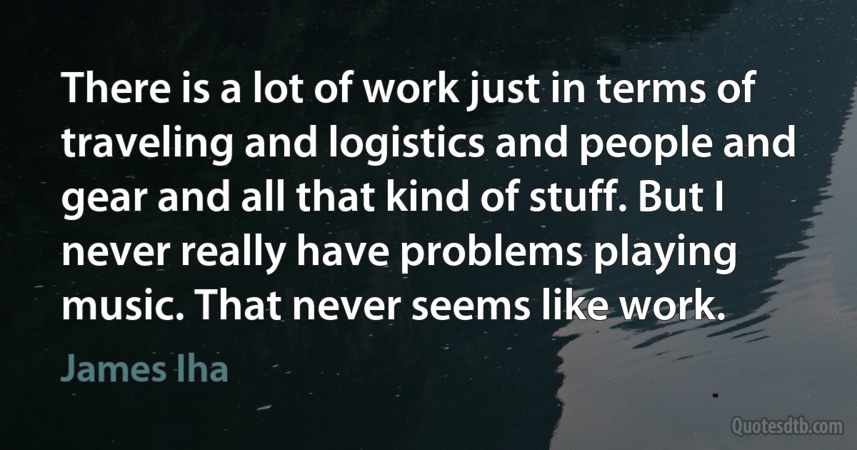 There is a lot of work just in terms of traveling and logistics and people and gear and all that kind of stuff. But I never really have problems playing music. That never seems like work. (James Iha)