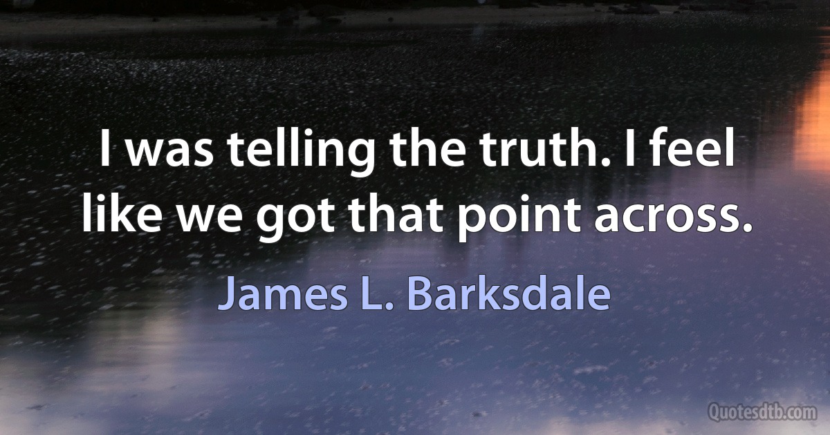 I was telling the truth. I feel like we got that point across. (James L. Barksdale)