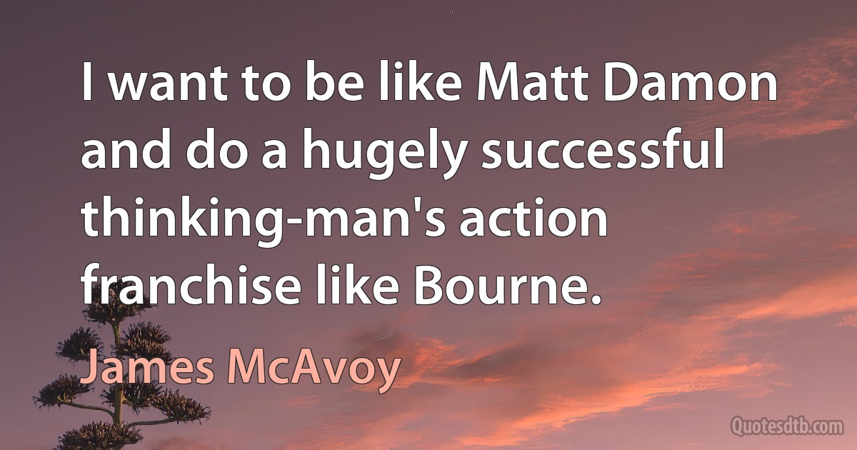 I want to be like Matt Damon and do a hugely successful thinking-man's action franchise like Bourne. (James McAvoy)