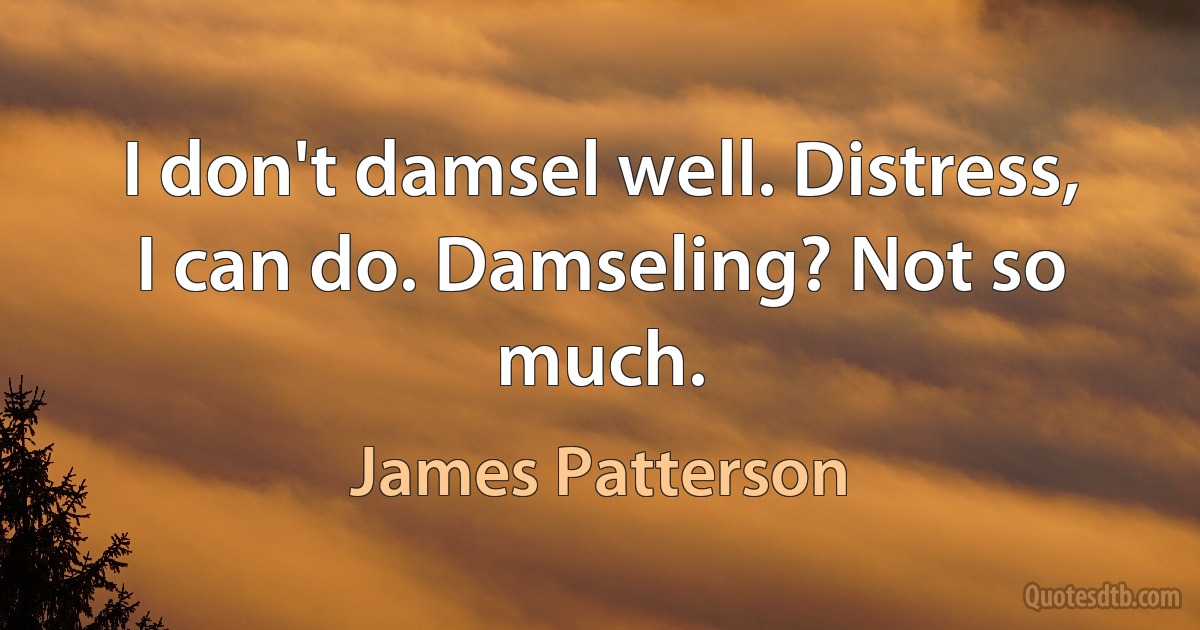 I don't damsel well. Distress, I can do. Damseling? Not so much. (James Patterson)