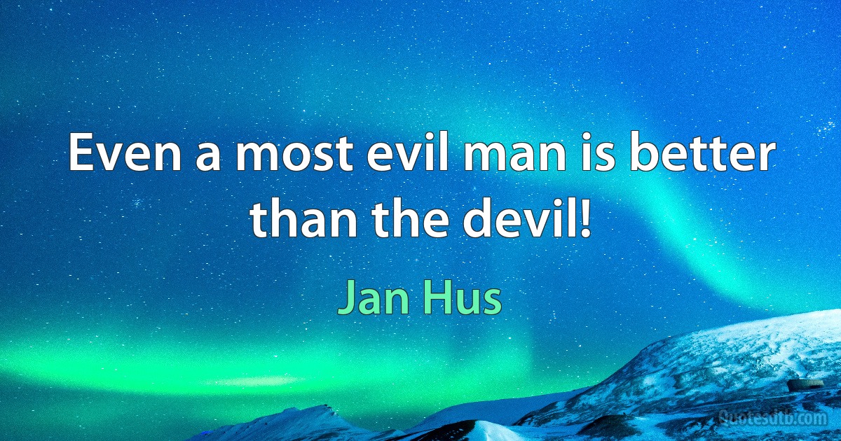 Even a most evil man is better than the devil! (Jan Hus)