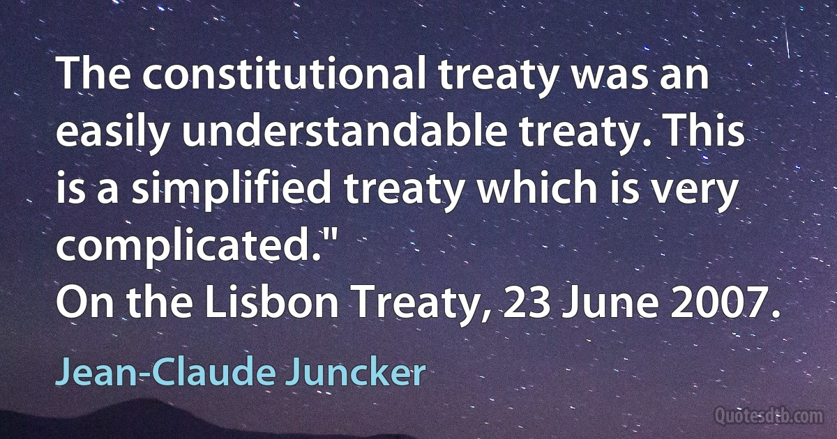 The constitutional treaty was an easily understandable treaty. This is a simplified treaty which is very complicated."
On the Lisbon Treaty, 23 June 2007. (Jean-Claude Juncker)